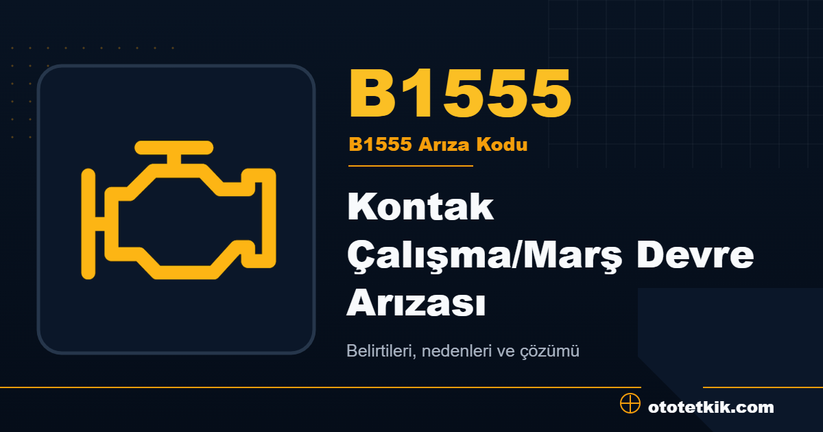 B1555 arıza kodu anlamı Kontak Çalışma/Marş Devre Arızası