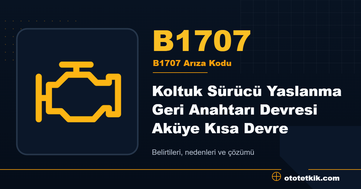 B1707 arıza kodu anlamı Koltuk Sürücü Yaslanma Geri Anahtarı Devresi Aküye Kısa Devre