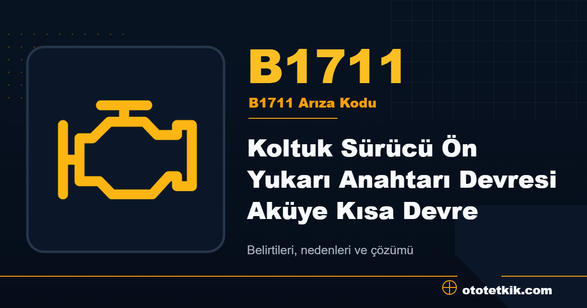 B1711 arıza kodu anlamı Koltuk Sürücü Ön Yukarı Anahtarı Devresi Aküye Kısa Devre