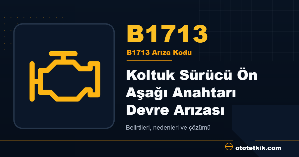 B1713 arıza kodu anlamı Koltuk Sürücü Ön Aşağı Anahtarı Devre Arızası