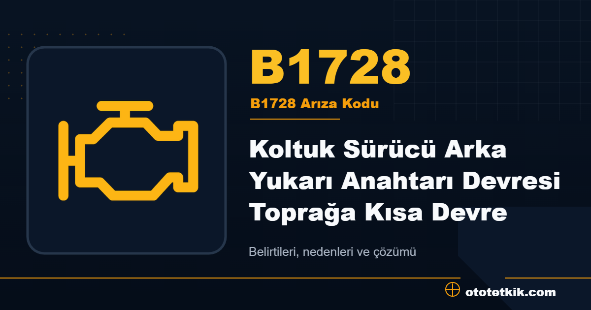 B1728 arıza kodu anlamı Koltuk Sürücü Arka Yukarı Anahtarı Devresi Toprağa Kısa Devre