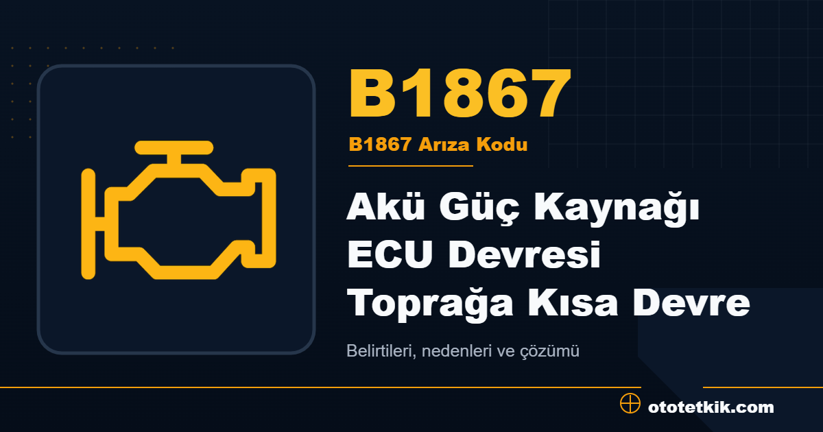 B1867 arıza kodu anlamı Akü Güç Kaynağı ECU Devresi Toprağa Kısa Devre