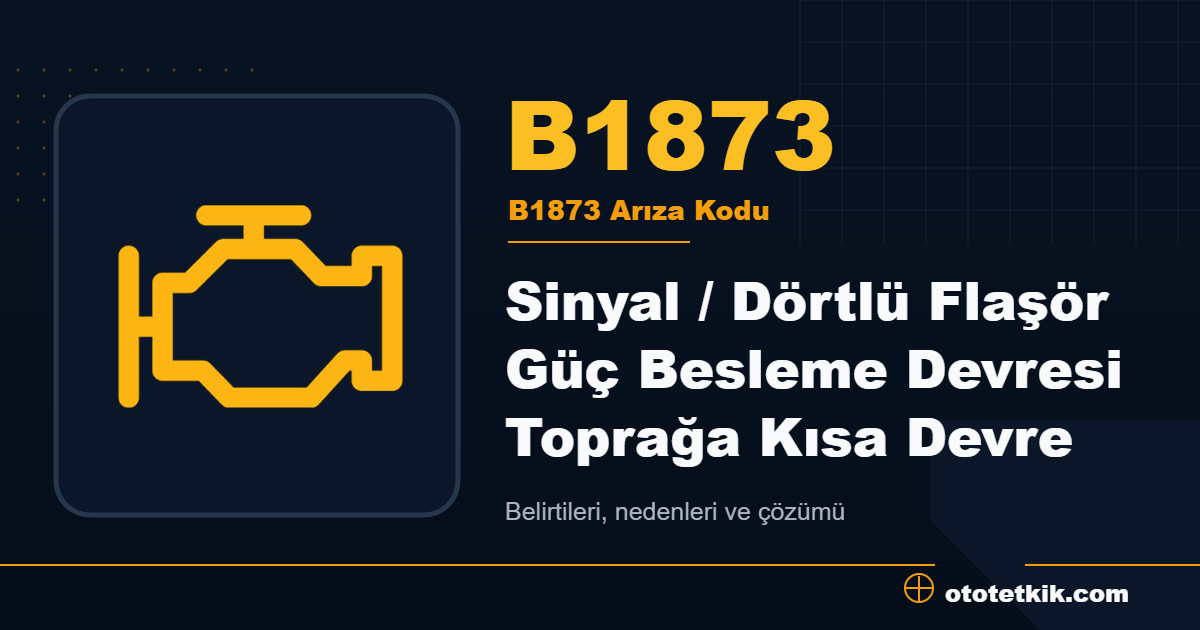 B1873 arıza kodu anlamı Sinyal / Dörtlü Flaşör Güç Besleme Devresi Toprağa Kısa Devre
