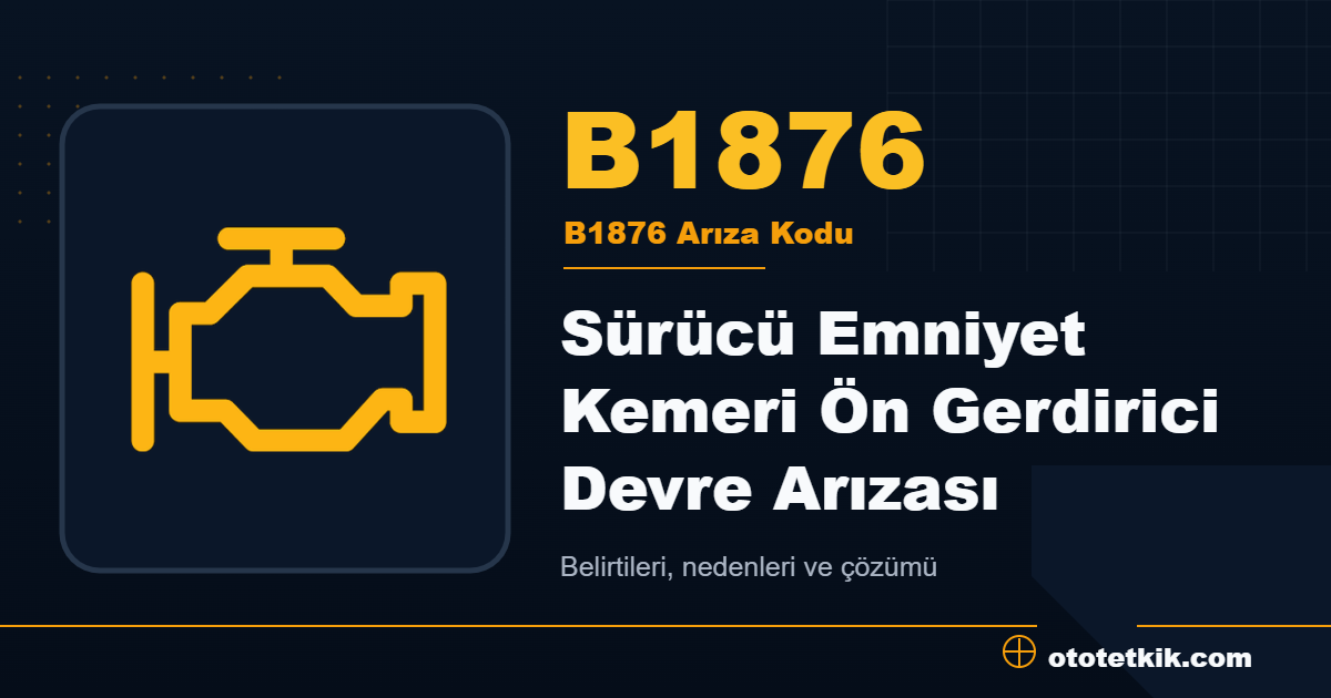 B1876 arıza kodu anlamı Sürücü Emniyet Kemeri Ön Gerdirici Devre Arızası