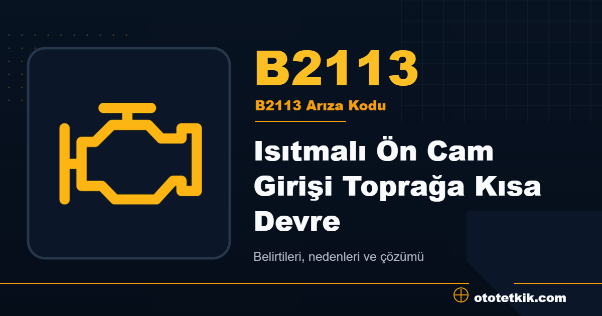 B2113 arıza kodu anlamı Isıtmalı Ön Cam Girişi Toprağa Kısa Devre