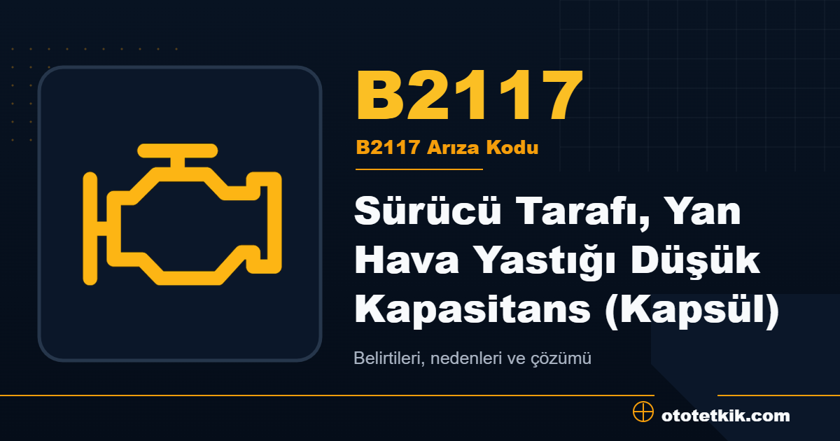 B2117 arıza kodu anlamı Sürücü Tarafı, Yan Hava Yastığı Düşük Kapasitans (Kapsül)