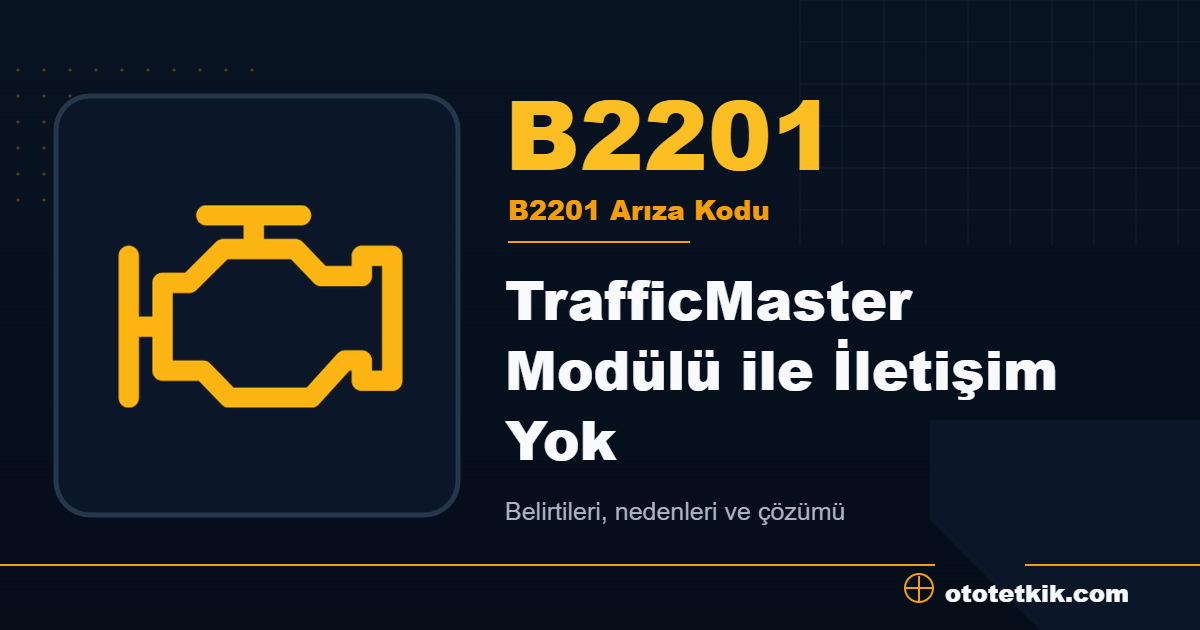 B2201 arıza kodu anlamı TrafficMaster Modülü ile İletişim Yok