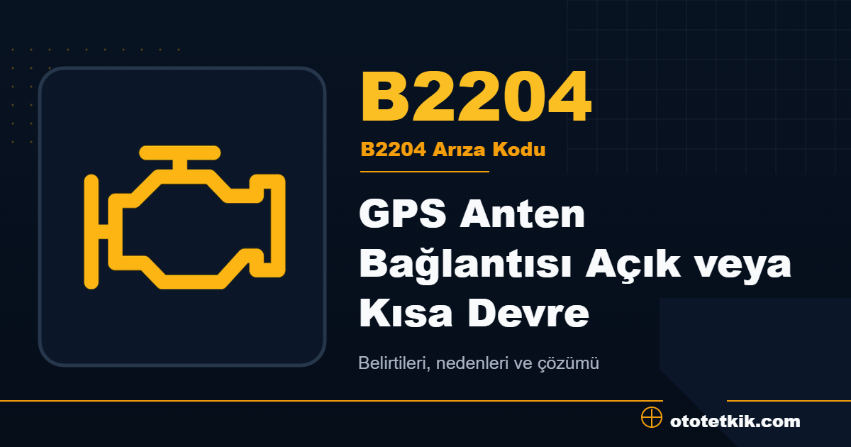 B2204 arıza kodu anlamı GPS Anten Bağlantısı Açık veya Kısa Devre