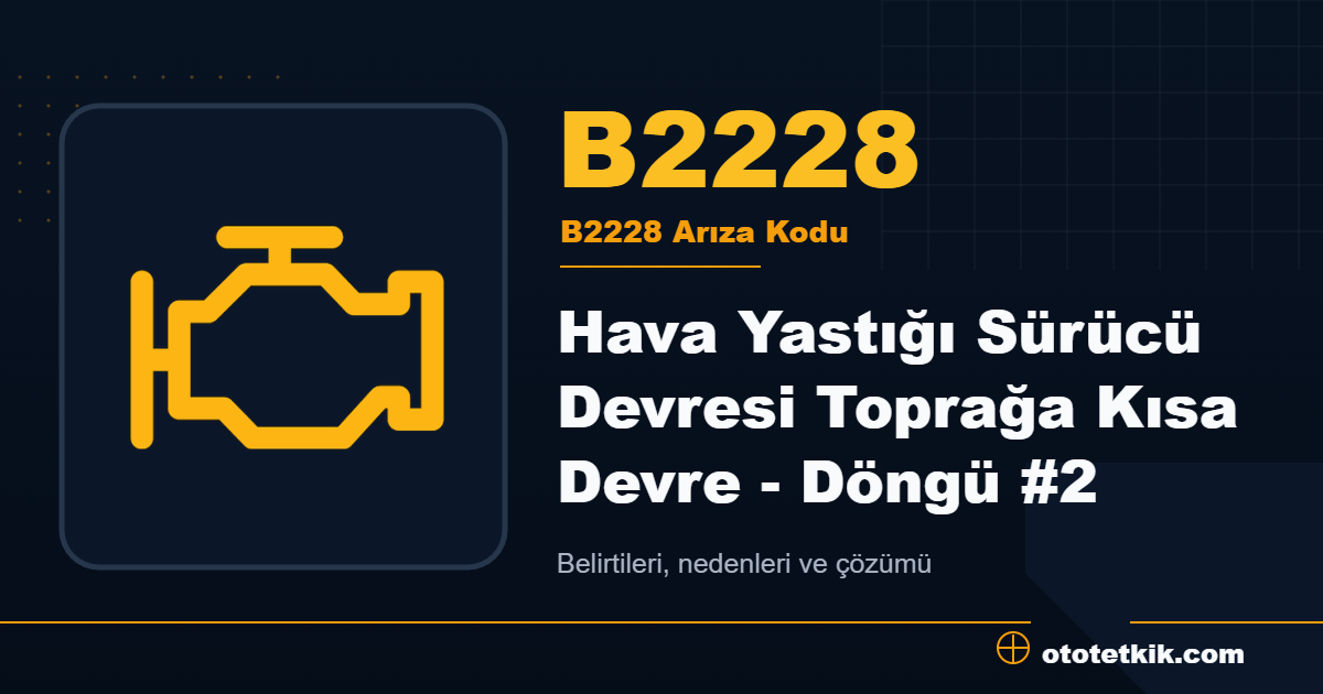B2228 arıza kodu anlamı Hava Yastığı Sürücü Devresi Toprağa Kısa Devre - Döngü #2