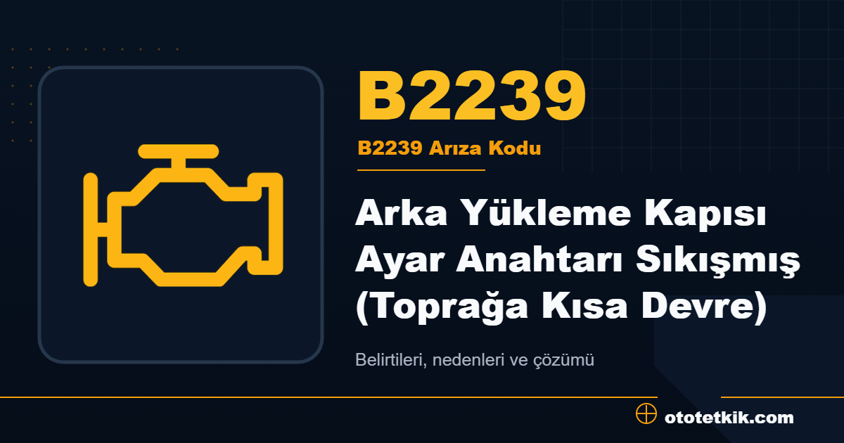 B2239 arıza kodu anlamı Arka Yükleme Kapısı Ayar Anahtarı Sıkışmış (Toprağa Kısa Devre)