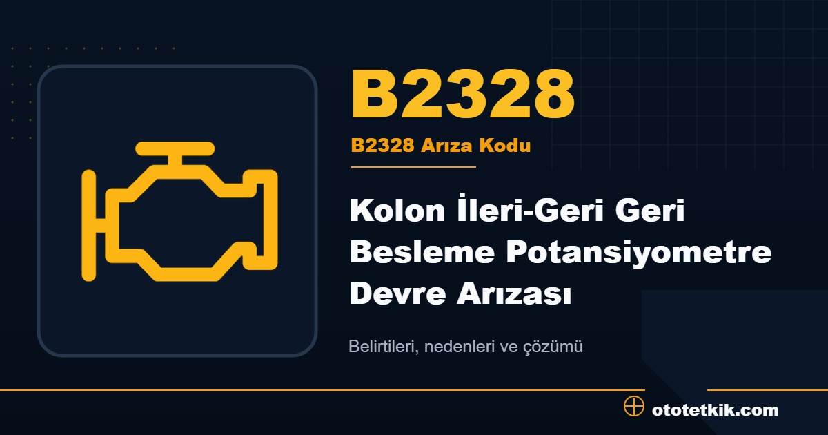 B2328 arıza kodu anlamı Kolon İleri-Geri Geri Besleme Potansiyometre Devre Arızası