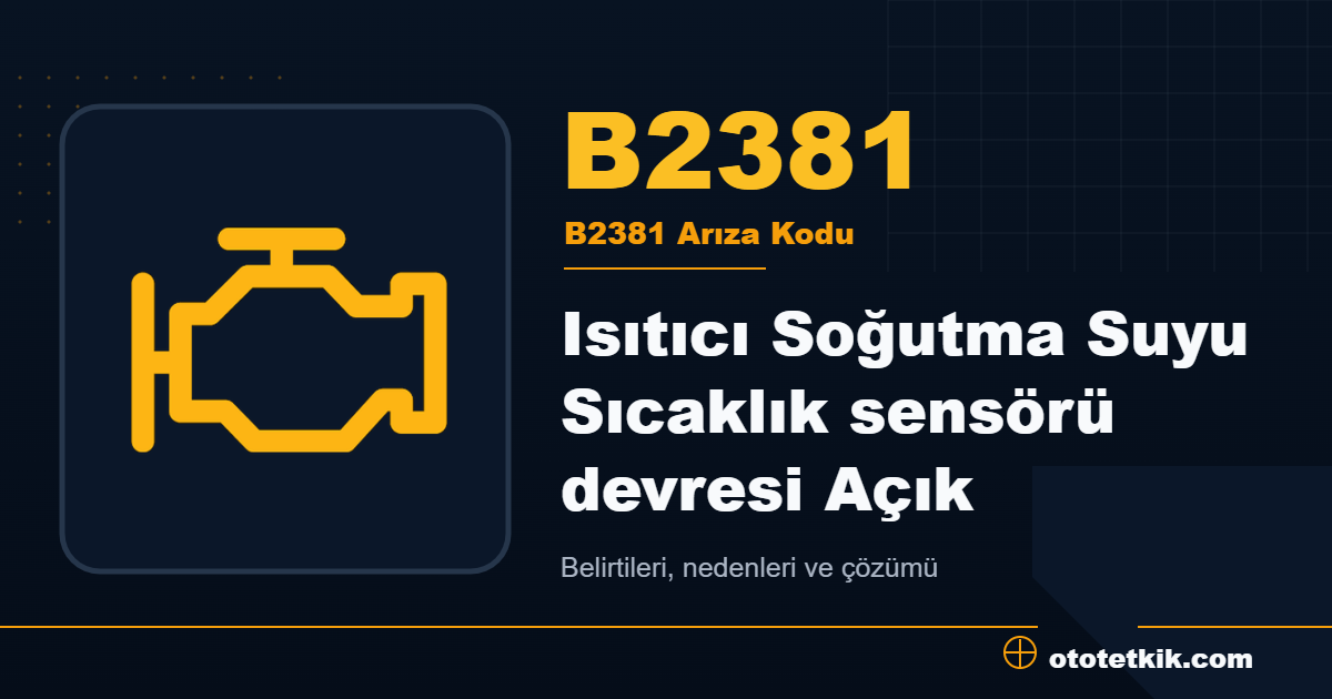 B2381 arıza kodu anlamı Isıtıcı Soğutma Suyu Sıcaklık sensörü devresi Açık