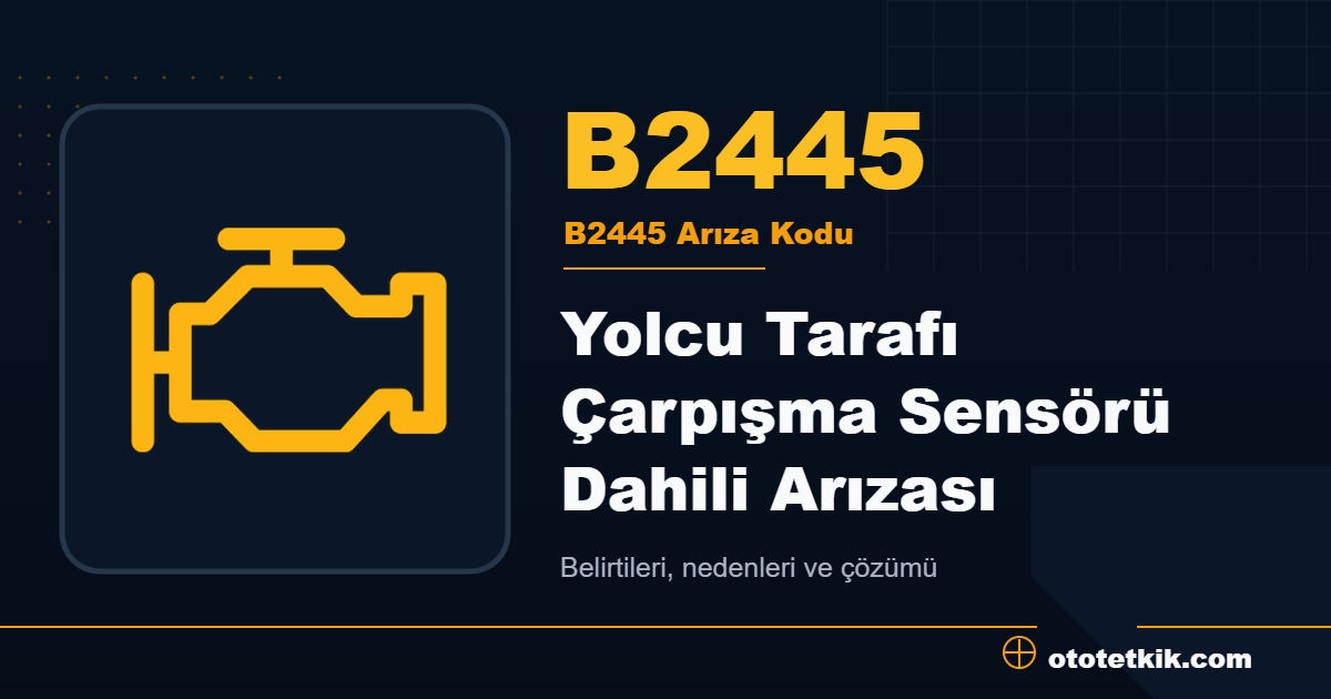 B2445 arıza kodu anlamı Yolcu Tarafı Çarpışma Sensörü Dahili Arızası