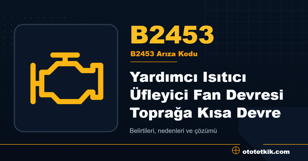 B2453 arıza kodu anlamı Yardımcı Isıtıcı Üfleyici Fan Devresi Toprağa Kısa Devre