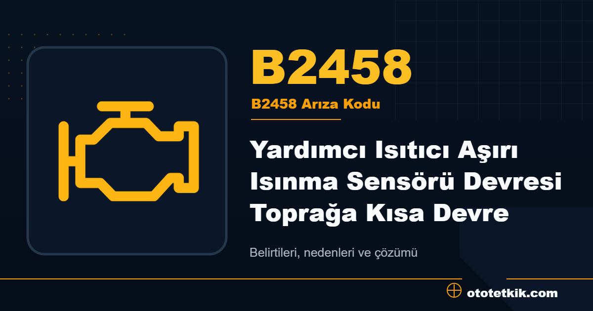 B2458 arıza kodu anlamı Yardımcı Isıtıcı Aşırı Isınma Sensörü Devresi Toprağa Kısa Devre