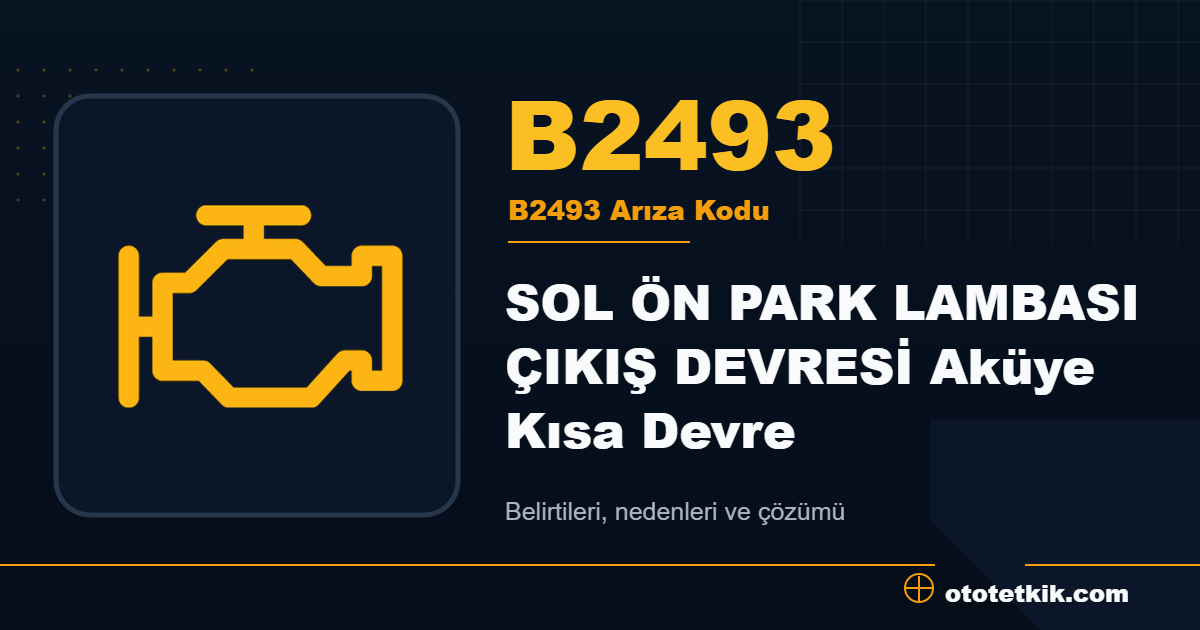 B2493 arıza kodu anlamı SOL ÖN PARK LAMBASI ÇIKIŞ DEVRESİ Aküye Kısa Devre