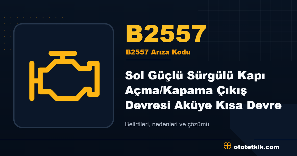 B2557 arıza kodu anlamı Sol Güçlü Sürgülü Kapı Açma/Kapama Çıkış Devresi Aküye Kısa Devre