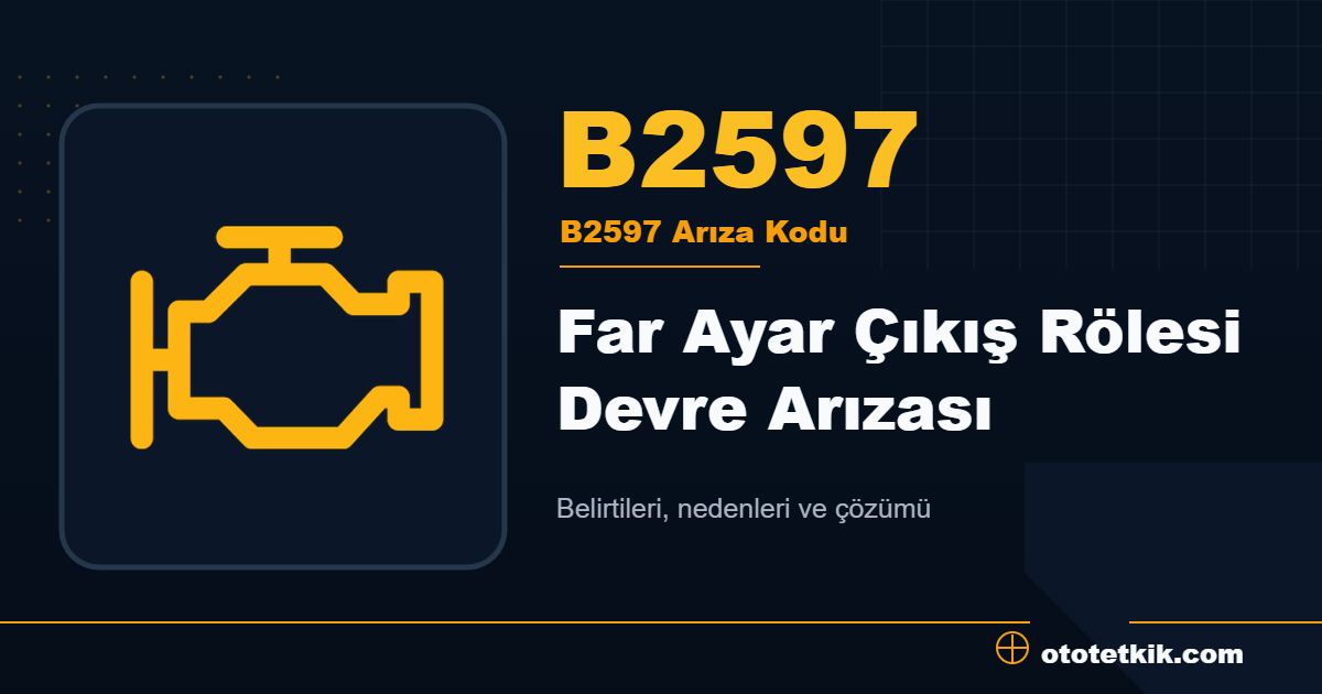 B2597 arıza kodu anlamı Far Ayar Çıkış Rölesi Devre Arızası
