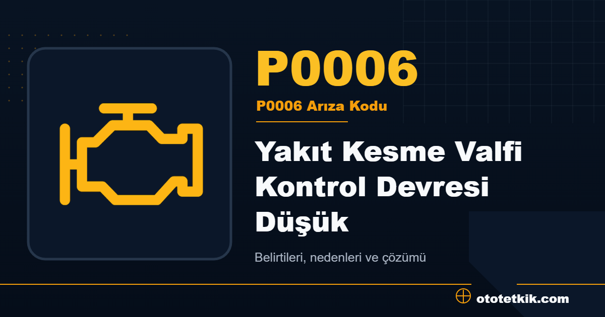 P0006 arıza kodu anlamı Yakıt Kesme Valfi Kontrol Devresi Düşük