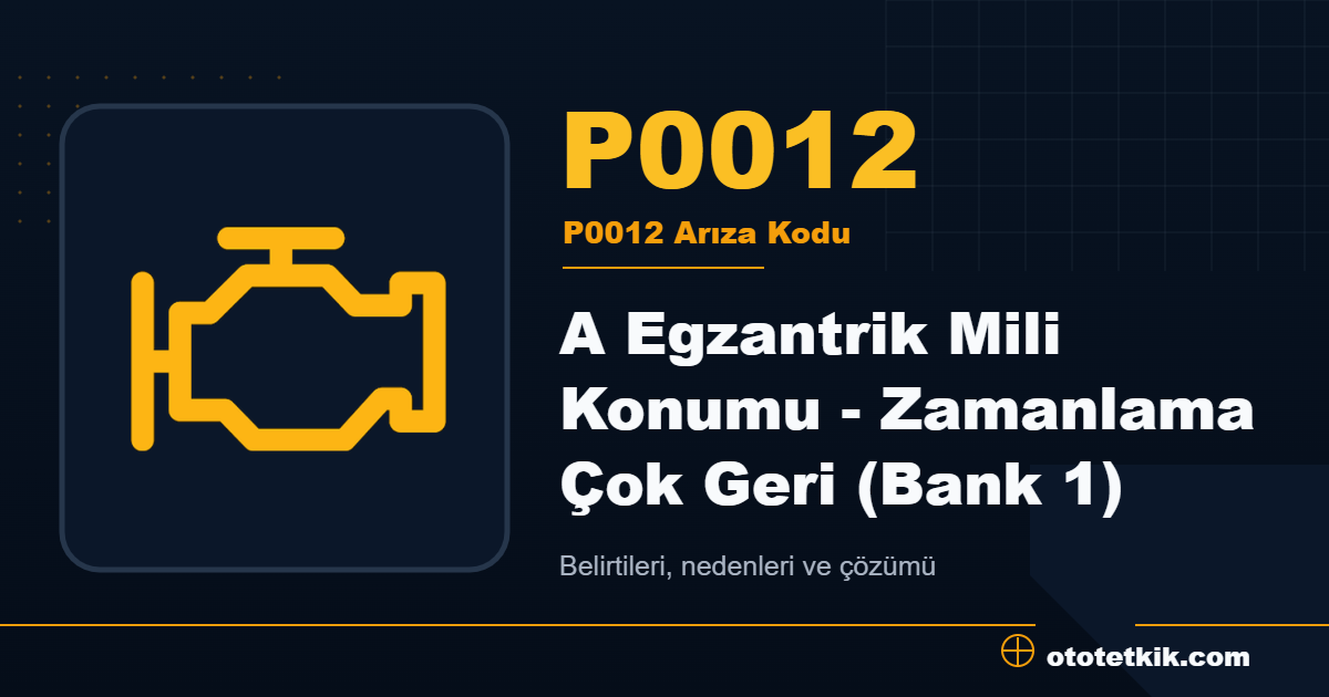 P0012 arıza kodu anlamı A Egzantrik Mili Konumu - Zamanlama Çok Geri (Bank 1)