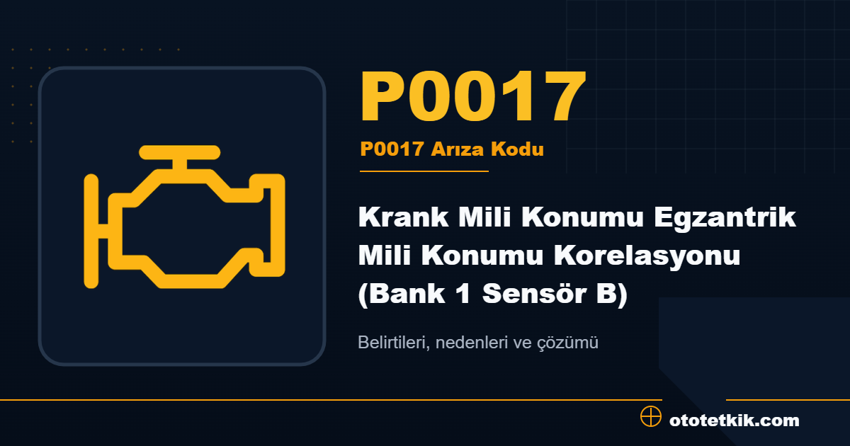 P0017 arıza kodu anlamı Krank Mili Konumu Egzantrik Mili Konumu Korelasyonu (Bank 1 Sensör B)