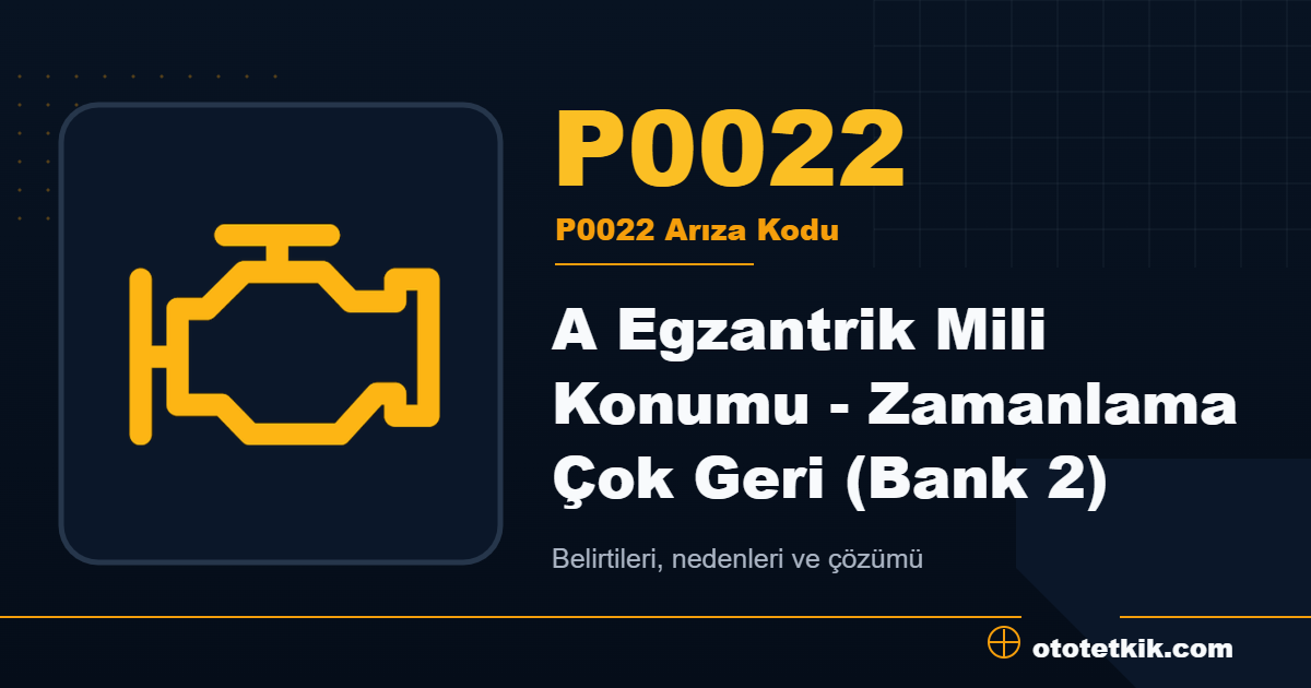 P0022 arıza kodu anlamı A Egzantrik Mili Konumu - Zamanlama Çok Geri (Bank 2)