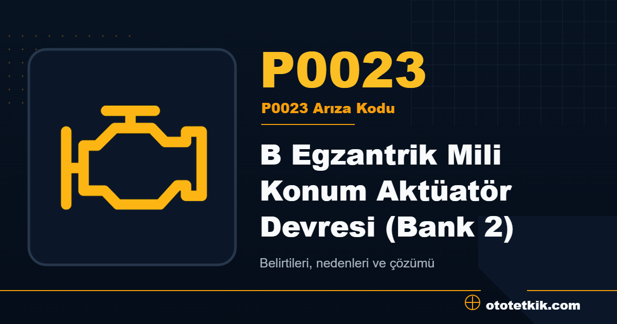 P0023 arıza kodu anlamı B Egzantrik Mili Konum Aktüatör Devresi (Bank 2)
