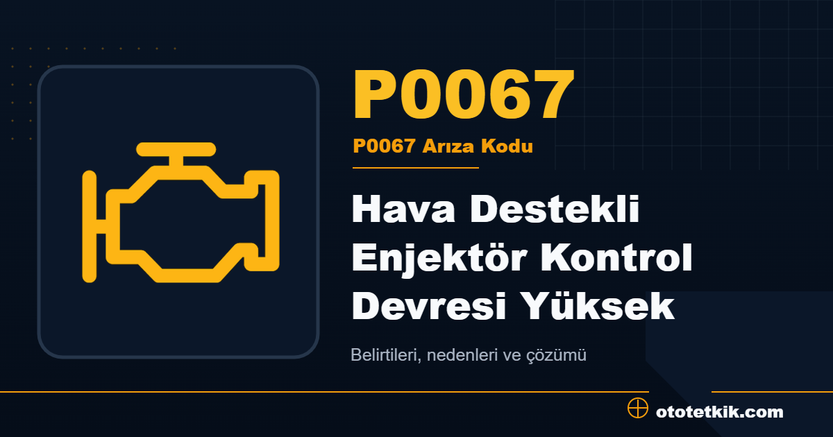 P0067 arıza kodu anlamı Hava Destekli Enjektör Kontrol Devresi Yüksek