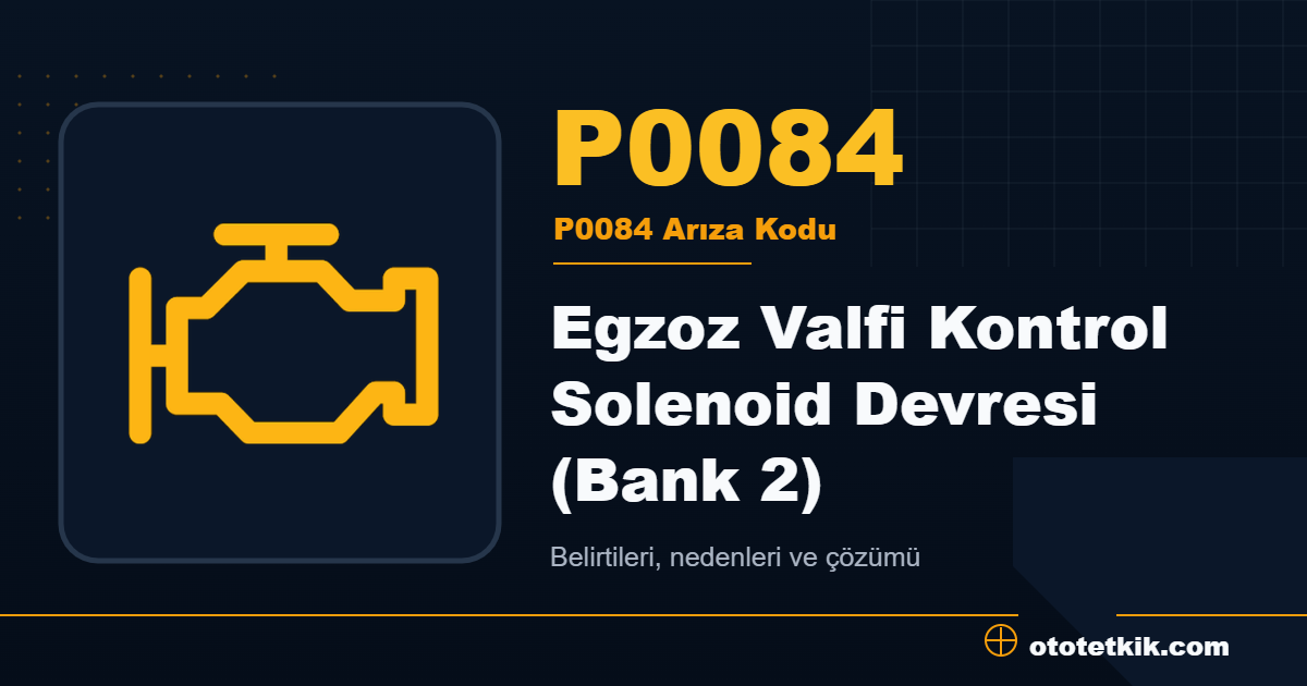 P0084 arıza kodu anlamı Egzoz Valfi Kontrol Solenoid Devresi (Bank 2)