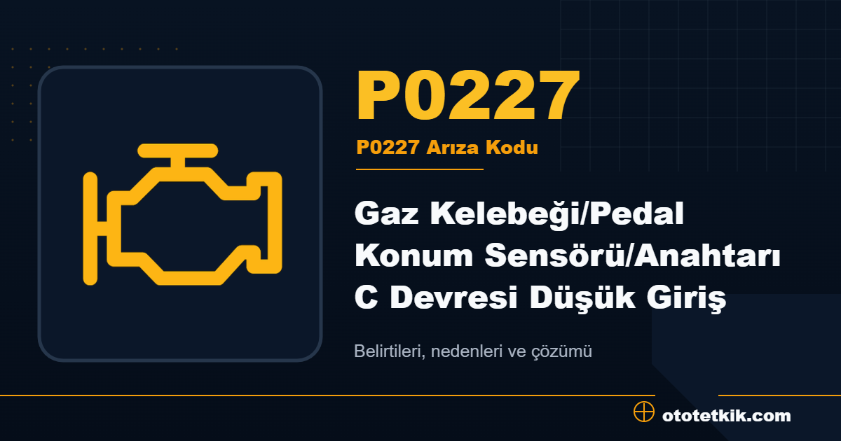 P0227 arıza kodu anlamı Gaz Kelebeği/Pedal Konum Sensörü/Anahtarı C Devresi Düşük Giriş