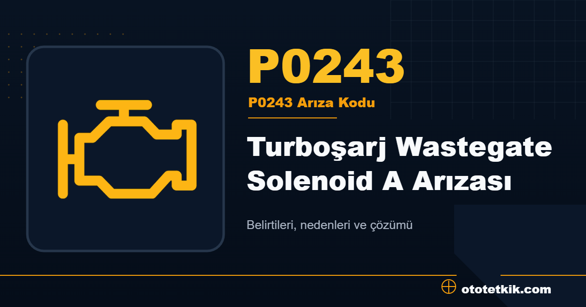 P0243 arıza kodu anlamı Turboşarj Wastegate Solenoid A Arızası