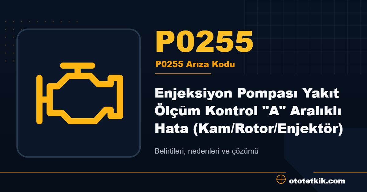 P0255 arıza kodu anlamı Enjeksiyon Pompası Yakıt Ölçüm Kontrol "A" Aralıklı Hata (Kam/Rotor/Enjektör)