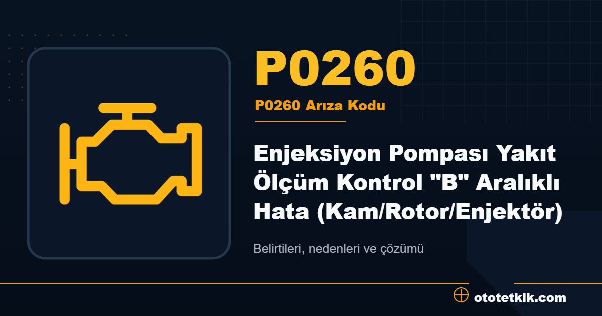 P0260 arıza kodu anlamı Enjeksiyon Pompası Yakıt Ölçüm Kontrol "B" Aralıklı Hata (Kam/Rotor/Enjektör)
