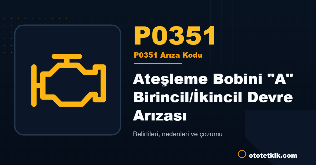 P0351 arıza kodu anlamı Ateşleme Bobini "A" Birincil/İkincil Devre Arızası