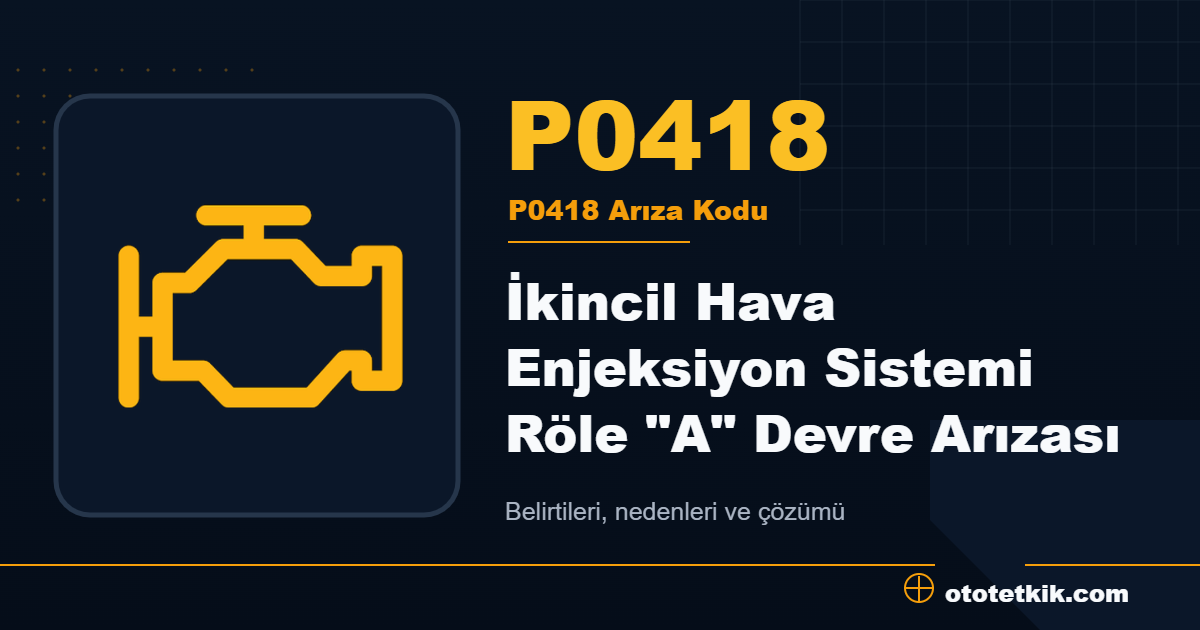 P0418 arıza kodu anlamı İkincil Hava Enjeksiyon Sistemi Röle "A" Devre Arızası
