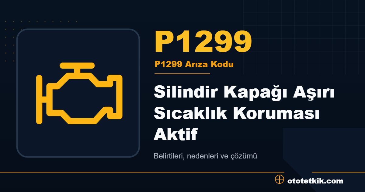 P1299 arıza kodu anlamı Silindir Kapağı Aşırı Sıcaklık Koruması Aktif