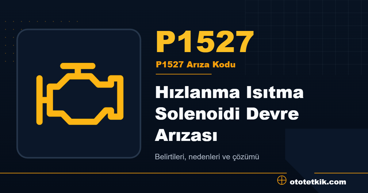 P1527 arıza kodu anlamı Hızlanma Isıtma Solenoidi Devre Arızası