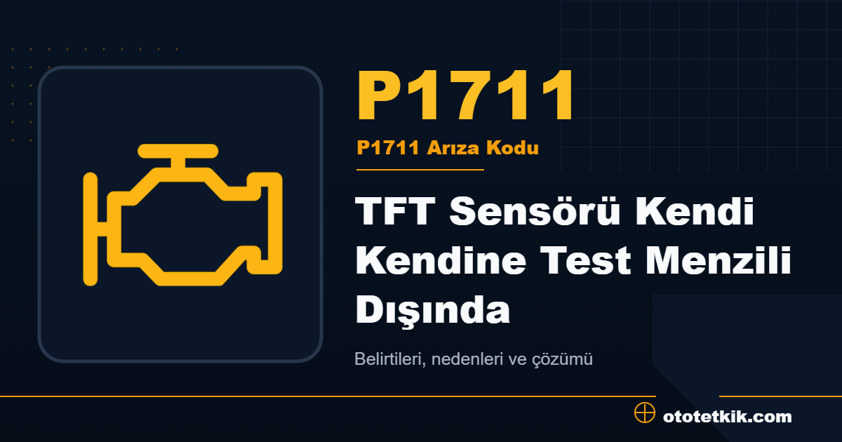 P1711 arıza kodu anlamı TFT Sensörü Kendi Kendine Test Menzili Dışında